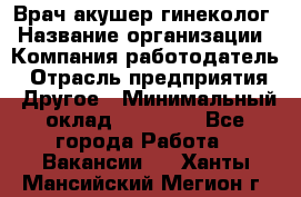 Врач-акушер-гинеколог › Название организации ­ Компания-работодатель › Отрасль предприятия ­ Другое › Минимальный оклад ­ 27 000 - Все города Работа » Вакансии   . Ханты-Мансийский,Мегион г.